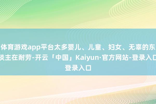 体育游戏app平台太多婴儿、儿童、妇女、无辜的东谈主在耐劳-开云「中国」Kaiyun·官方网站-登录入口