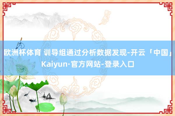 欧洲杯体育 　　训导组通过分析数据发现-开云「中国」Kaiyun·官方网站-登录入口