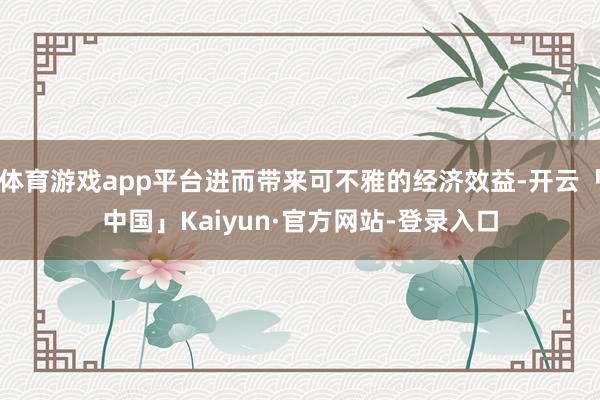 体育游戏app平台进而带来可不雅的经济效益-开云「中国」Kaiyun·官方网站-登录入口
