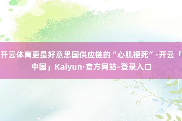 开云体育更是好意思国供应链的“心肌梗死”-开云「中国」Kaiyun·官方网站-登录入口