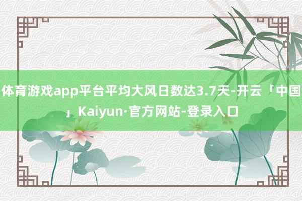 体育游戏app平台平均大风日数达3.7天-开云「中国」Kaiyun·官方网站-登录入口