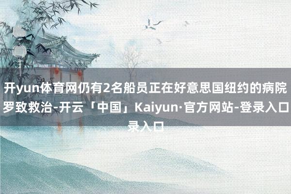 开yun体育网仍有2名船员正在好意思国纽约的病院罗致救治-开云「中国」Kaiyun·官方网站-登录入口