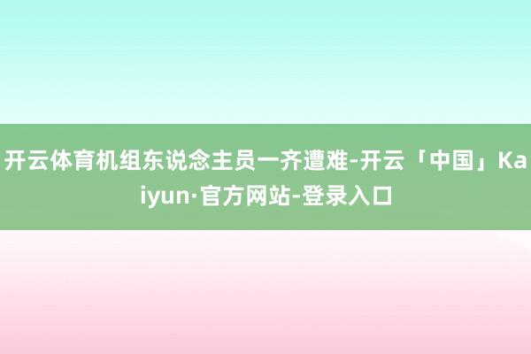 开云体育机组东说念主员一齐遭难-开云「中国」Kaiyun·官方网站-登录入口