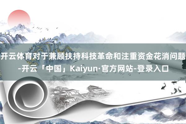 开云体育　　对于兼顾扶持科技革命和注重资金花消问题-开云「中国」Kaiyun·官方网站-登录入口