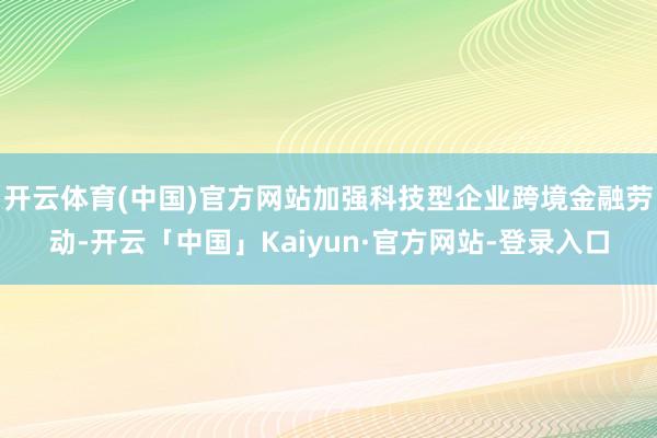 开云体育(中国)官方网站加强科技型企业跨境金融劳动-开云「中国」Kaiyun·官方网站-登录入口