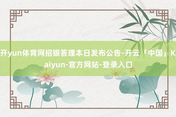 开yun体育网招银答理本日发布公告-开云「中国」Kaiyun·官方网站-登录入口