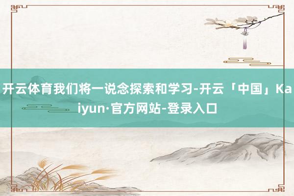 开云体育我们将一说念探索和学习-开云「中国」Kaiyun·官方网站-登录入口