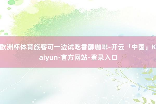 欧洲杯体育旅客可一边试吃香醇咖啡-开云「中国」Kaiyun·官方网站-登录入口