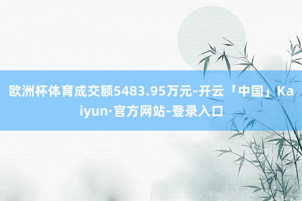 欧洲杯体育成交额5483.95万元-开云「中国」Kaiyun·官方网站-登录入口
