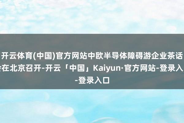 开云体育(中国)官方网站中欧半导体障碍游企业茶话会在北京召开-开云「中国」Kaiyun·官方网站-登录入口