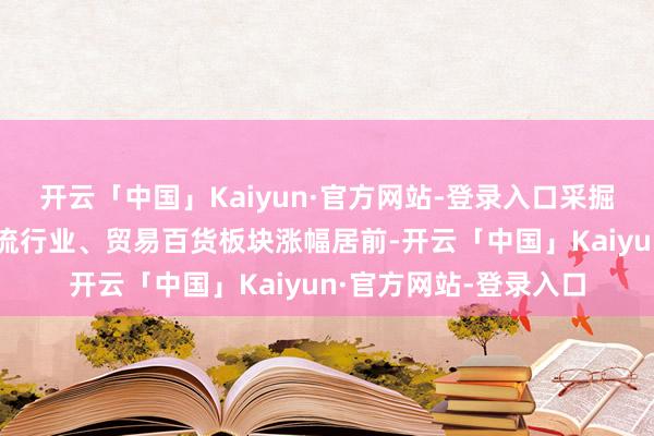 开云「中国」Kaiyun·官方网站-登录入口采掘行业、环保行业、物流行业、贸易百货板块涨幅居前-开云「中国」Kaiyun·官方网站-登录入口
