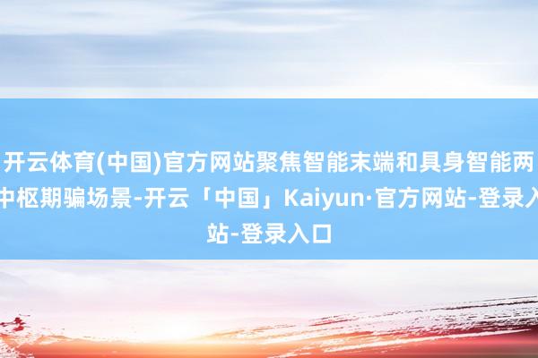 开云体育(中国)官方网站聚焦智能末端和具身智能两大中枢期骗场景-开云「中国」Kaiyun·官方网站-登录入口