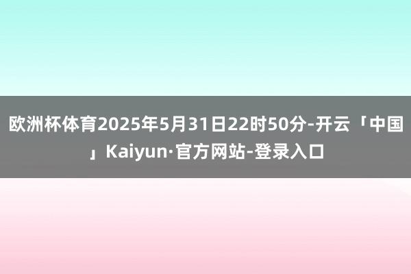 欧洲杯体育2025年5月31日22时50分-开云「中国」Kaiyun·官方网站-登录入口