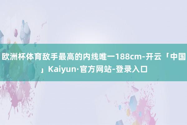 欧洲杯体育敌手最高的内线唯一188cm-开云「中国」Kaiyun·官方网站-登录入口