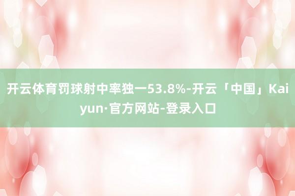开云体育罚球射中率独一53.8%-开云「中国」Kaiyun·官方网站-登录入口