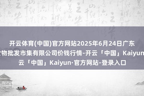 开云体育(中国)官方网站2025年6月24日广东江门市新会区生果食物批发市集有限公司价钱行情-开云「中国」Kaiyun·官方网站-登录入口