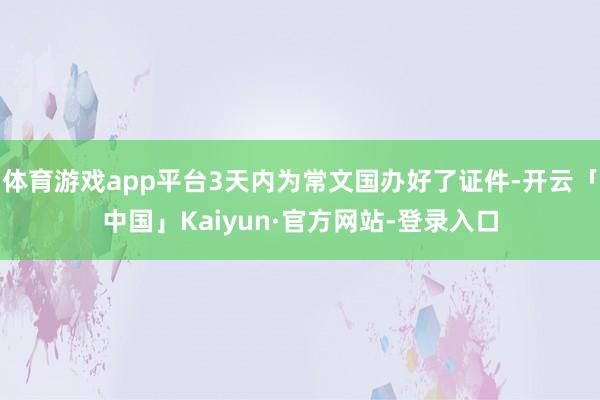 体育游戏app平台3天内为常文国办好了证件-开云「中国」Kaiyun·官方网站-登录入口