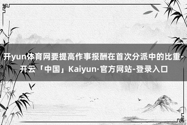 开yun体育网要提高作事报酬在首次分派中的比重-开云「中国」Kaiyun·官方网站-登录入口