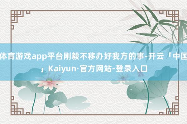 体育游戏app平台刚毅不移办好我方的事-开云「中国」Kaiyun·官方网站-登录入口