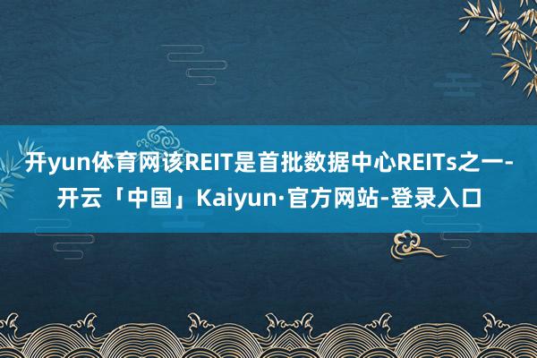 开yun体育网该REIT是首批数据中心REITs之一-开云「中国」Kaiyun·官方网站-登录入口