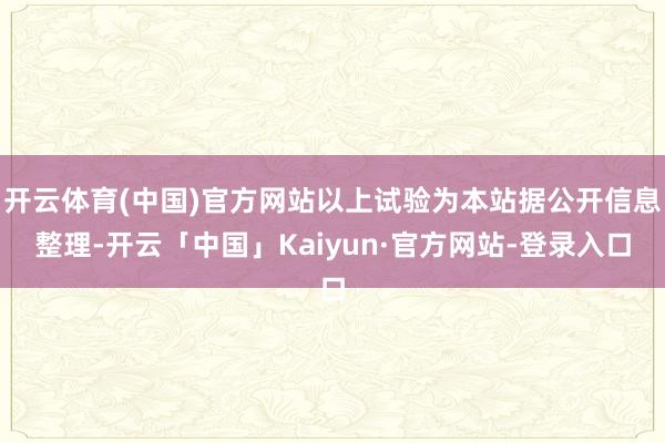 开云体育(中国)官方网站以上试验为本站据公开信息整理-开云「中国」Kaiyun·官方网站-登录入口