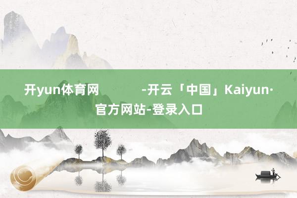 开yun体育网 -开云「中国」Kaiyun·官方网站-登录入口