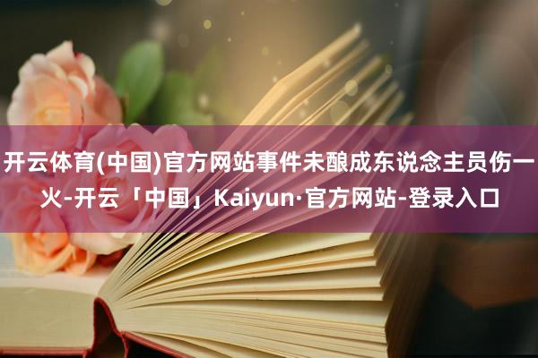 开云体育(中国)官方网站事件未酿成东说念主员伤一火-开云「中国」Kaiyun·官方网站-登录入口
