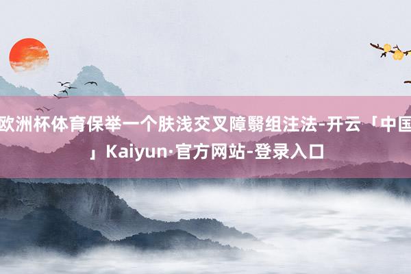 欧洲杯体育保举一个肤浅交叉障翳组注法-开云「中国」Kaiyun·官方网站-登录入口