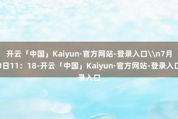开云「中国」Kaiyun·官方网站-登录入口\n7月3日11：18-开云「中国」Kaiyun·官方网站-登录入口