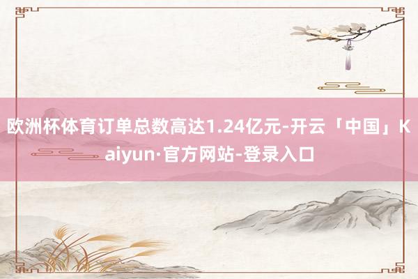 欧洲杯体育订单总数高达1.24亿元-开云「中国」Kaiyun·官方网站-登录入口