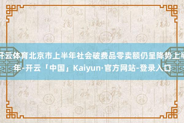 开云体育北京市上半年社会破费品零卖额仍呈降势上半年-开云「中国」Kaiyun·官方网站-登录入口