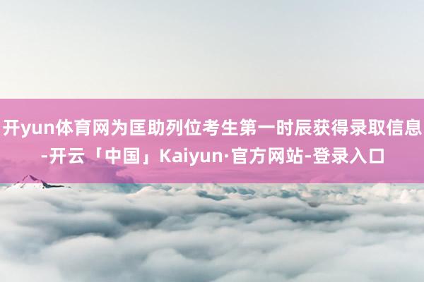 开yun体育网为匡助列位考生第一时辰获得录取信息-开云「中国」Kaiyun·官方网站-登录入口