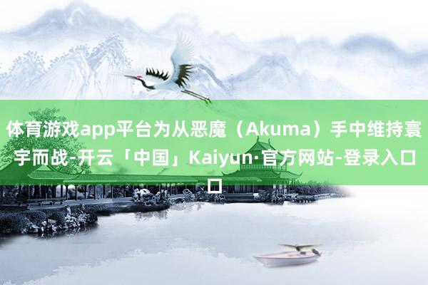 体育游戏app平台为从恶魔（Akuma）手中维持寰宇而战-开云「中国」Kaiyun·官方网站-登录入口