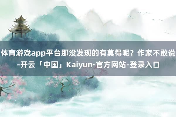体育游戏app平台那没发现的有莫得呢?作家不敢说-开云「中国」Kaiyun·官方网站-登录入口