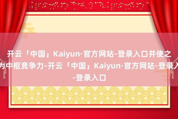 开云「中国」Kaiyun·官方网站-登录入口并使之成为中枢竞争力-开云「中国」Kaiyun·官方网站-登录入口
