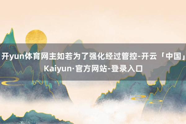 开yun体育网主如若为了强化经过管控-开云「中国」Kaiyun·官方网站-登录入口