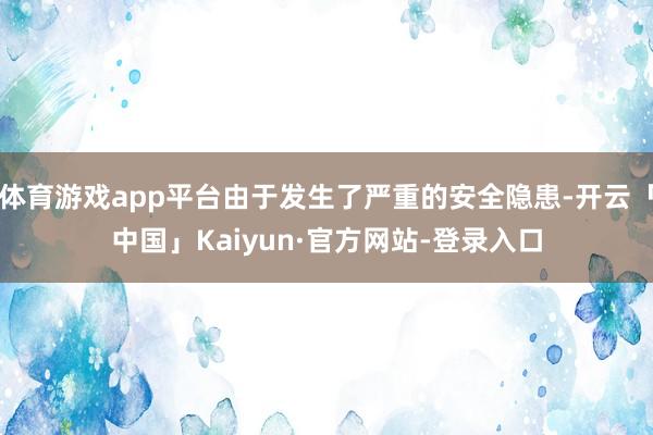体育游戏app平台由于发生了严重的安全隐患-开云「中国」Kaiyun·官方网站-登录入口