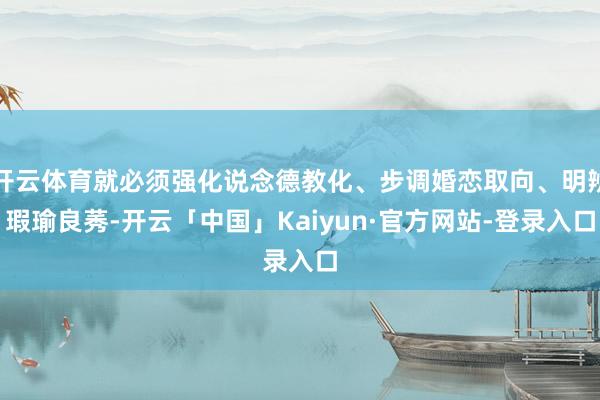 开云体育就必须强化说念德教化、步调婚恋取向、明辨瑕瑜良莠-开云「中国」Kaiyun·官方网站-登录入口