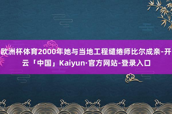 欧洲杯体育2000年她与当地工程缱绻师比尔成亲-开云「中国」Kaiyun·官方网站-登录入口
