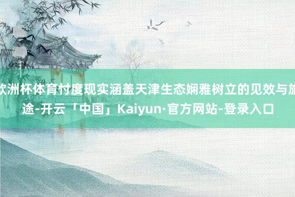 欧洲杯体育忖度现实涵盖天津生态娴雅树立的见效与旅途-开云「中国」Kaiyun·官方网站-登录入口