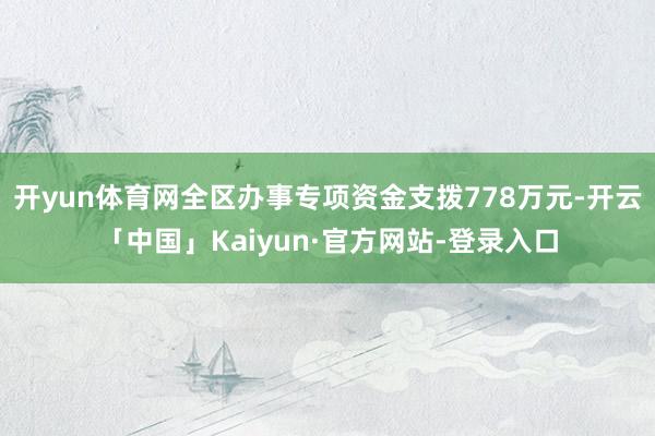 开yun体育网全区办事专项资金支拨778万元-开云「中国」Kaiyun·官方网站-登录入口
