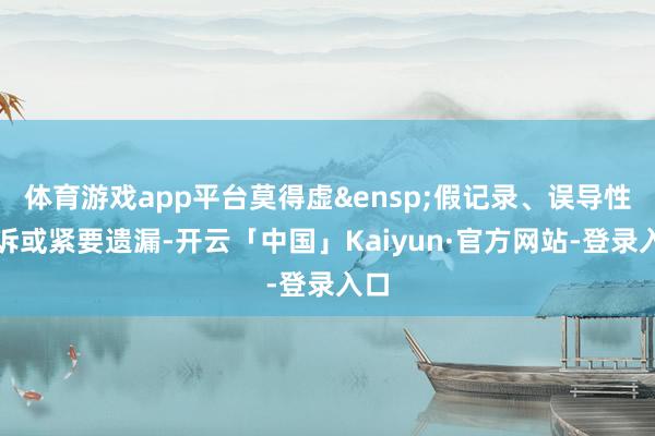 体育游戏app平台莫得虚&ensp;假记录、误导性陈诉或紧要遗漏-开云「中国」Kaiyun·官方网站-登录入口