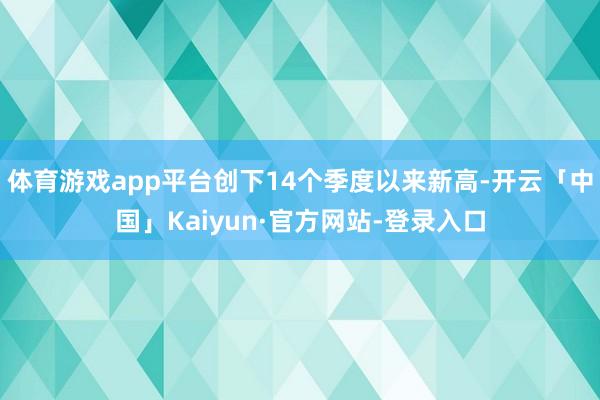 体育游戏app平台创下14个季度以来新高-开云「中国」Kaiyun·官方网站-登录入口