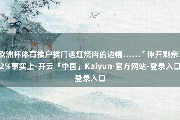 欧洲杯体育挨户挨门送红烧肉的边幅……”伸开剩余72%事实上-开云「中国」Kaiyun·官方网站-登录入口