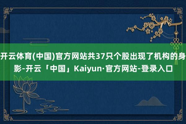 开云体育(中国)官方网站共37只个股出现了机构的身影-开云「中国」Kaiyun·官方网站-登录入口