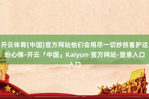 开云体育(中国)官方网站他们会用尽一切妙技看护这份心情-开云「中国」Kaiyun·官方网站-登录入口