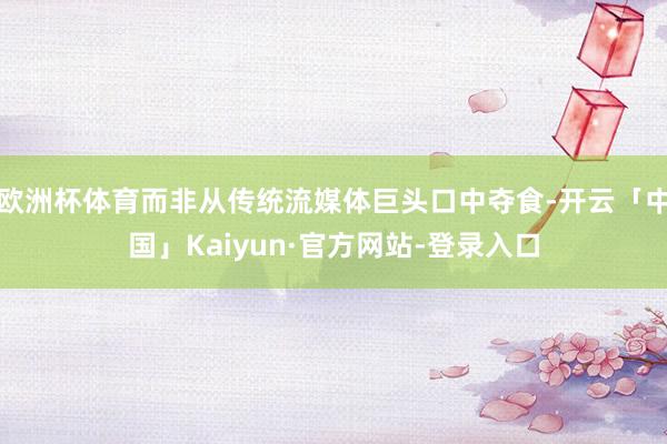 欧洲杯体育而非从传统流媒体巨头口中夺食-开云「中国」Kaiyun·官方网站-登录入口