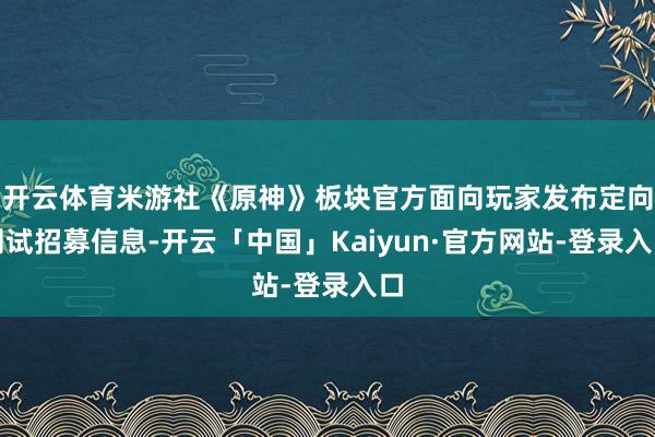 开云体育米游社《原神》板块官方面向玩家发布定向测试招募信息-开云「中国」Kaiyun·官方网站-登录入口