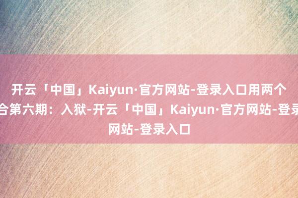 开云「中国」Kaiyun·官方网站-登录入口用两个字综合第六期:入狱-开云「中国」Kaiyun·官方网站-登录入口