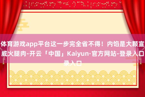 体育游戏app平台这一步完全省不得!内馅是大颗宣威火腿肉-开云「中国」Kaiyun·官方网站-登录入口